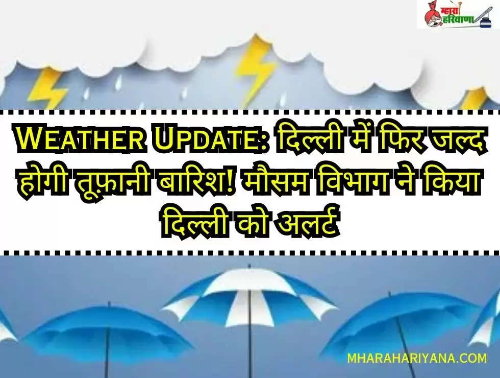 Weather Update: दिल्ली में फिर जल्द होगी तूफ़ानी बारिश! मौसम विभाग ने किया दिल्ली को अलर्ट