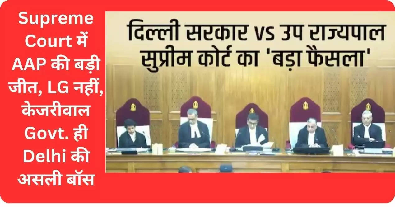 Supreme Court में AAP की बड़ी जीत, LG नहीं, केजरीवाल Govt. ही Delhi की असली बॉस