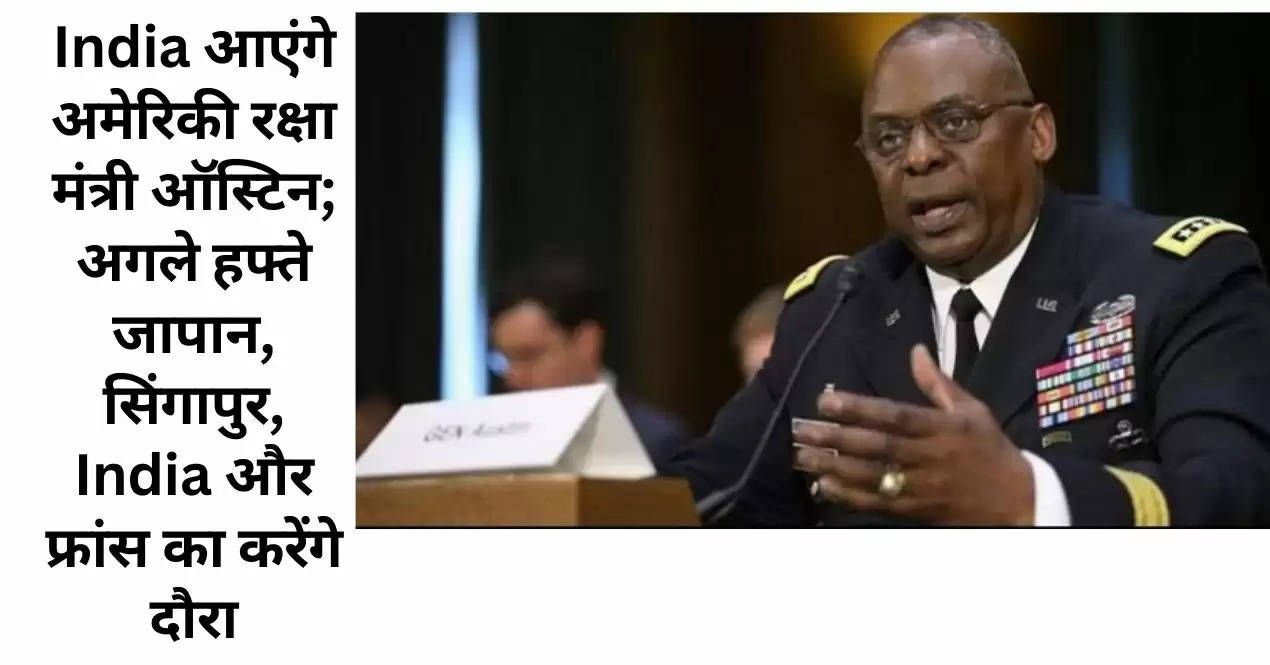 India आएंगे अमेरिकी रक्षा मंत्री ऑस्टिन; अगले हफ्ते जापान, सिंगापुर, India और फ्रांस का करेंगे दौरा