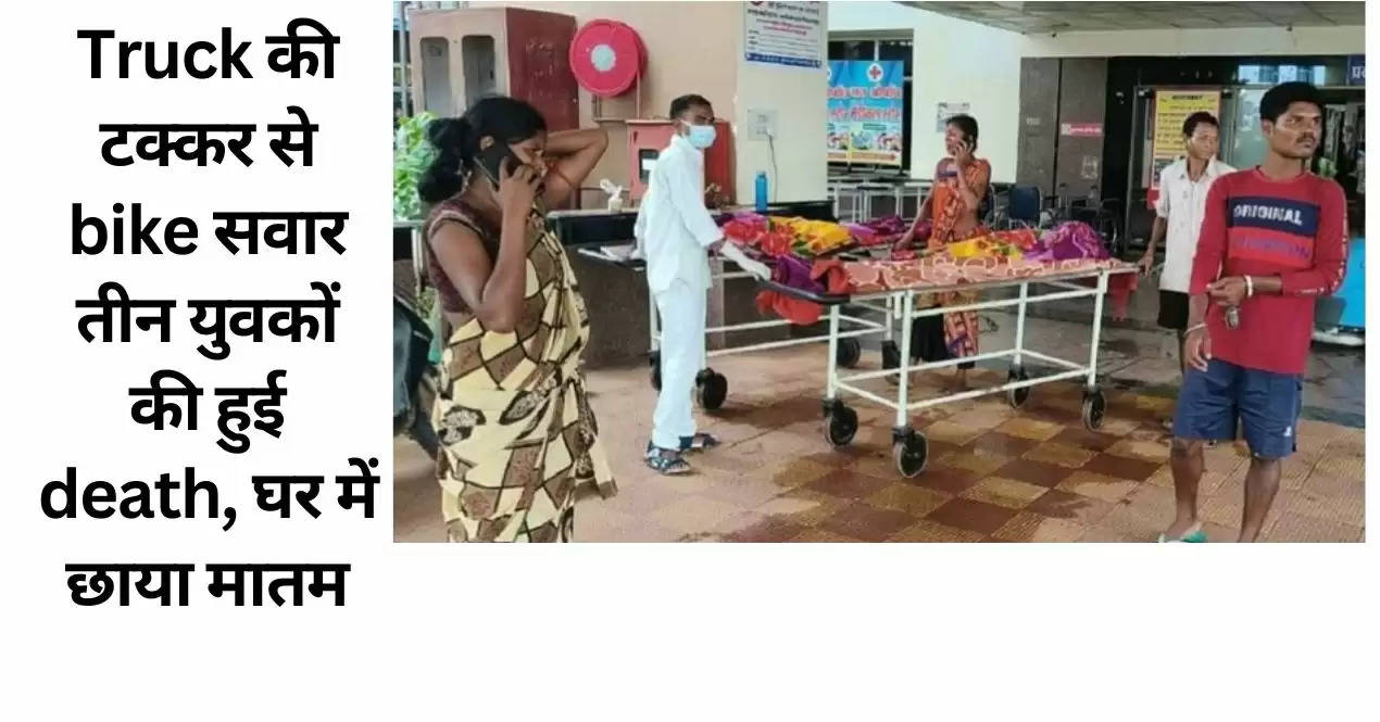 Truck की टक्कर से bike सवार तीन युवकों की हुई death, घर में छाया मातम