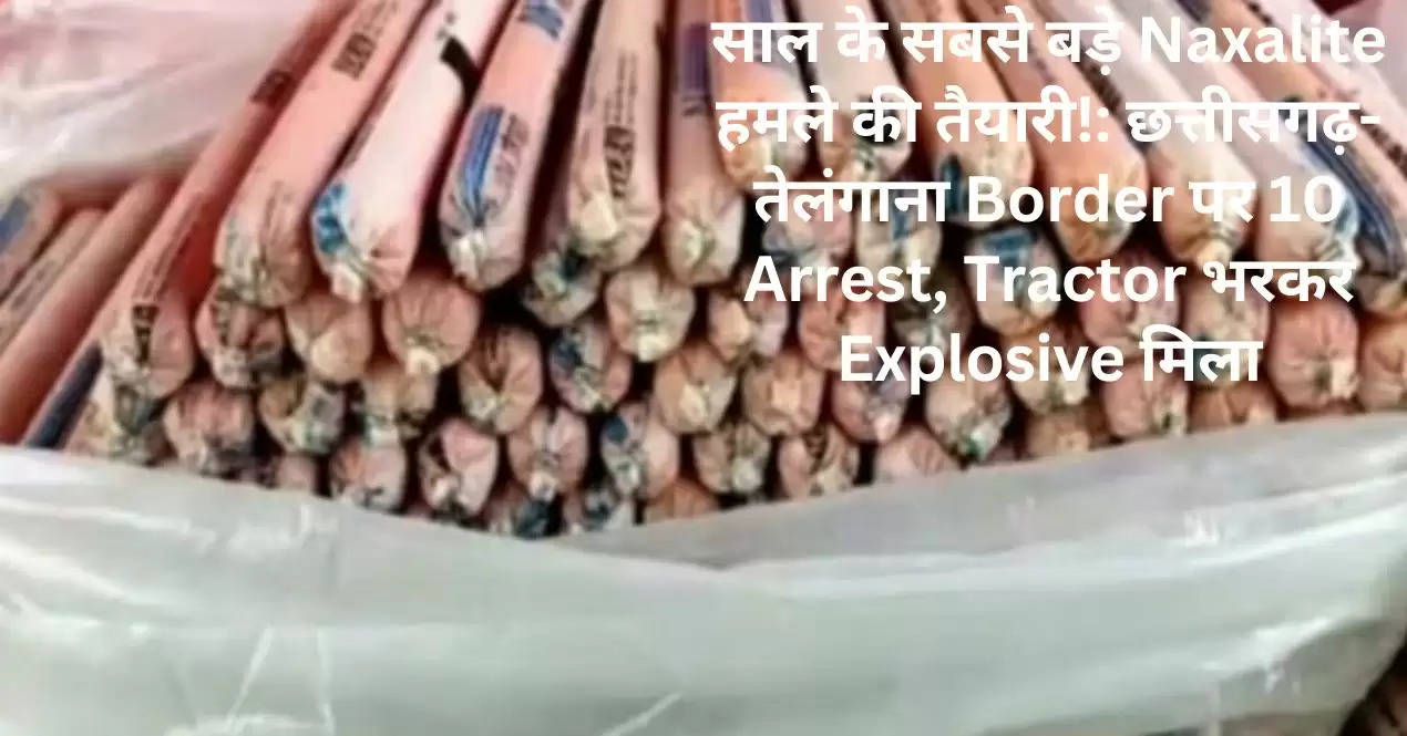 साल के सबसे बड़े Naxalite हमले की तैयारी!: छत्तीसगढ़-तेलंगाना Border पर 10 Arrest, Tractor भरकर Explosive मिला