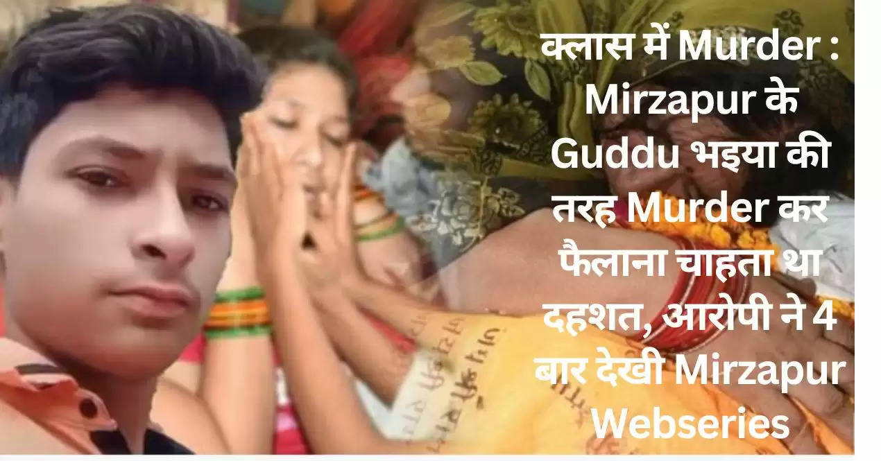 क्लास में Murder : Mirzapur के Guddu भइया की तरह Murder कर फैलाना चाहता था दहशत, आरोपी ने 4 बार देखी Mirzapur Webseries