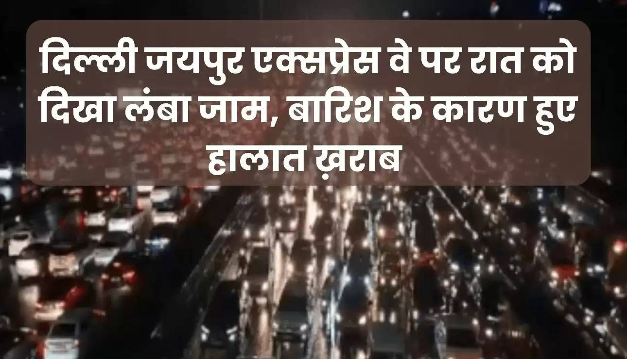 दिल्ली जयपुर एक्सप्रेस वे पर रात को दिखा लंबा जाम, बारिश के कारण हुए हालात ख़राब 