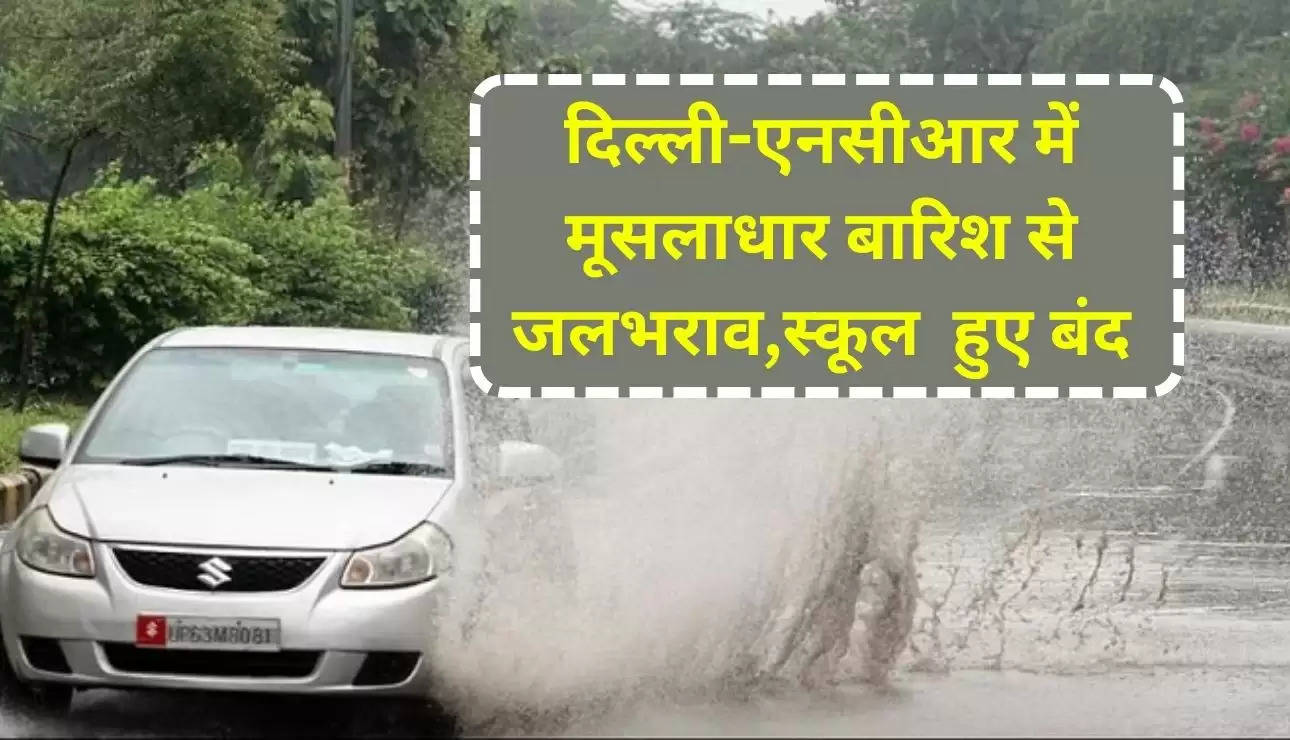Delhi Weather Update- दिल्ली-एनसीआर में मूसलाधार बारिश से जलभराव,स्कूल  हुए बंद