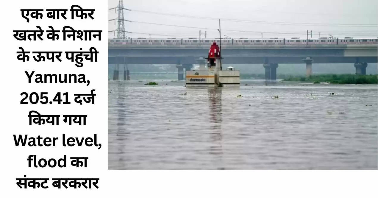 एक बार फिर खतरे के निशान के ऊपर पहुंची Yamuna, 205.41 दर्ज किया गया Water level, flood का संकट बरकरार