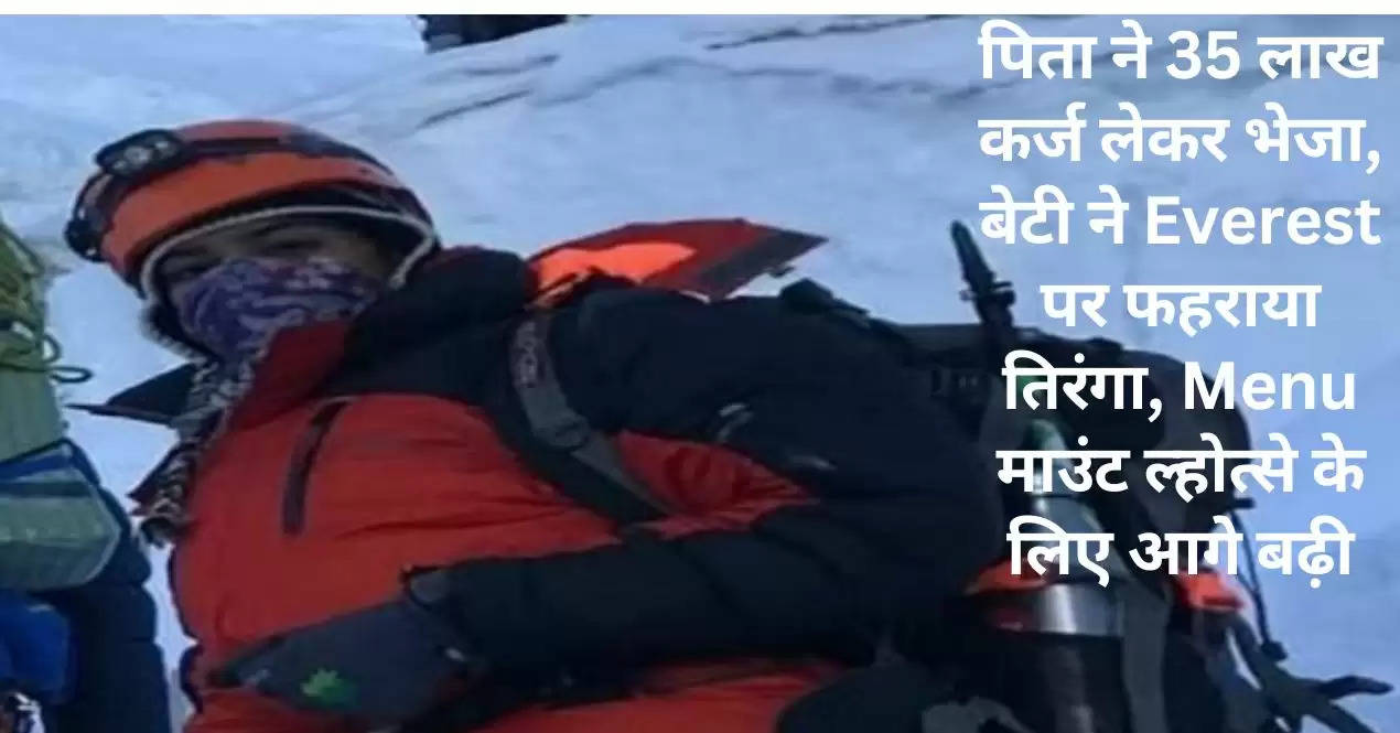 पिता ने 35 लाख कर्ज लेकर भेजा, बेटी ने Everest पर फहराया तिरंगा, Menu माउंट ल्होत्से के लिए आगे बढ़ी