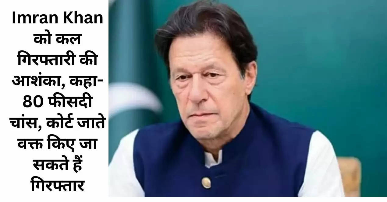 Imran Khan को कल गिरफ्तारी की आशंका, कहा- 80 फीसदी चांस, कोर्ट जाते वक्त किए जा सकते हैं गिरफ्तार