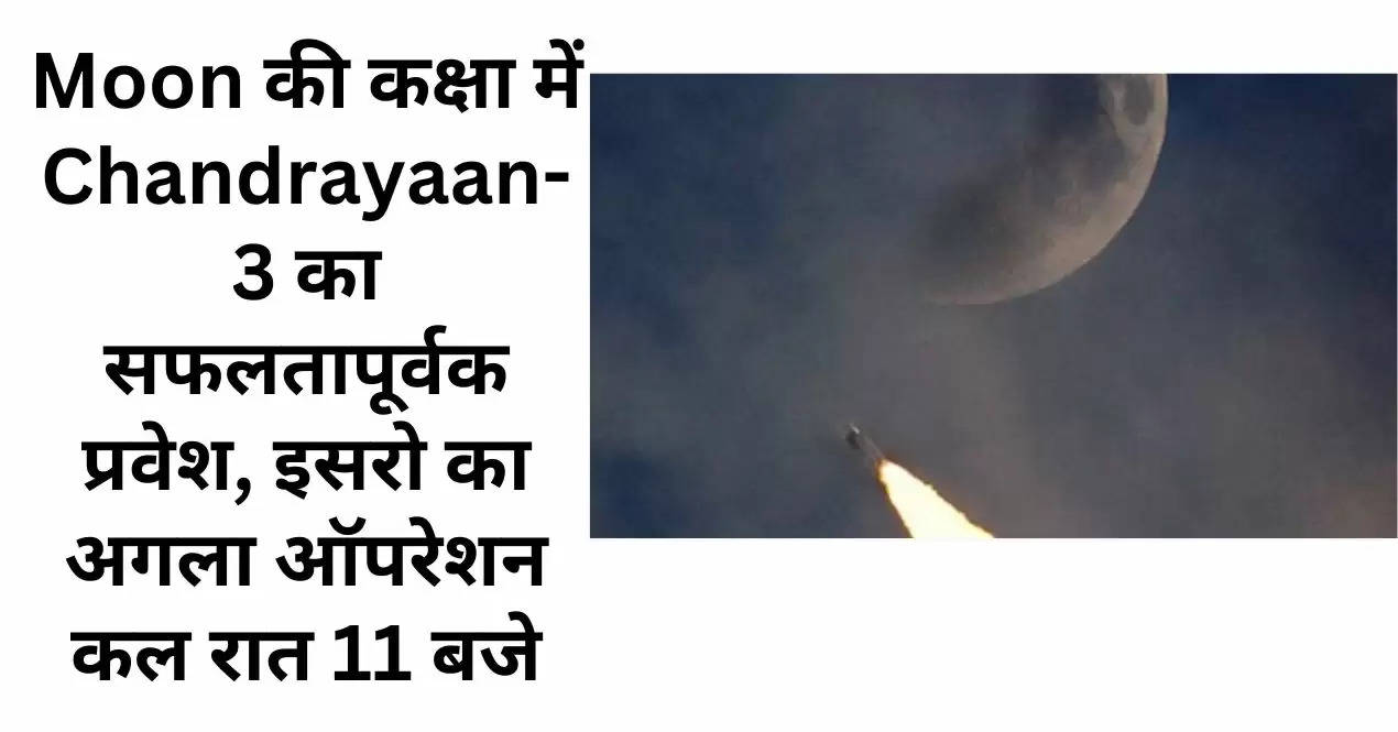 Moon की कक्षा में Chandrayaan-3 का सफलतापूर्वक प्रवेश, इसरो का अगला ऑपरेशन कल रात 11 बजे