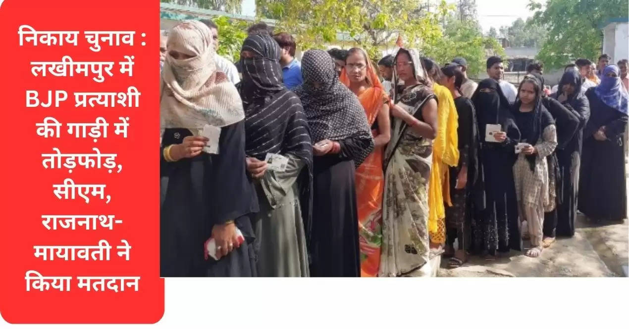 निकाय चुनाव : लखीमपुर में BJP प्रत्याशी की गाड़ी में तोड़फोड़, सीएम, राजनाथ- मायावती ने किया मतदान