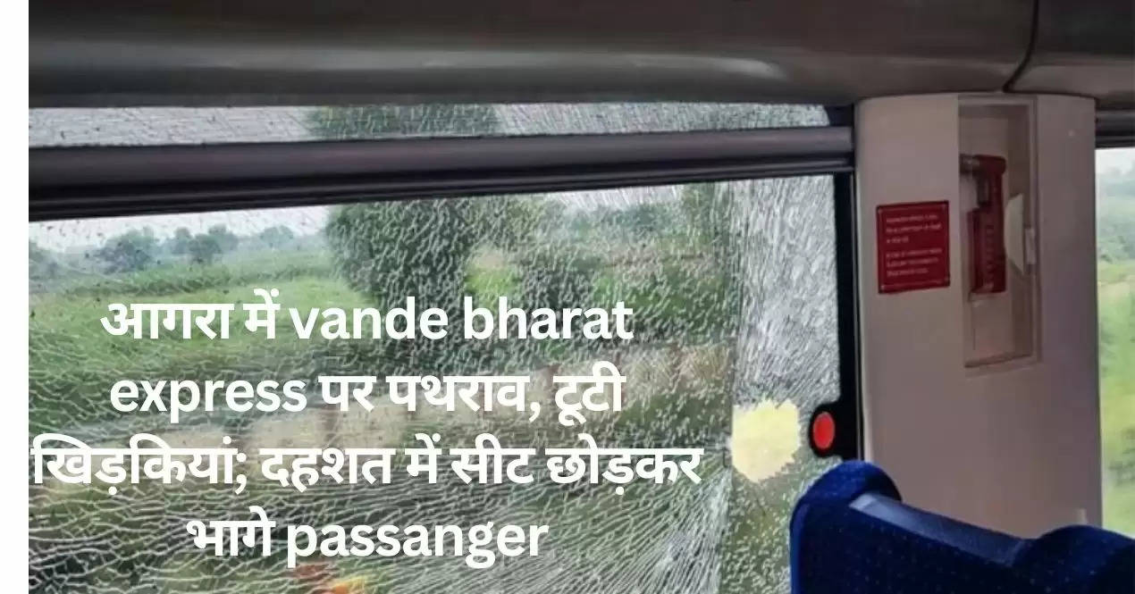 आगरा में vande bharat express पर पथराव, टूटी खिड़कियां; दहशत में सीट छोड़कर भागे passanger
