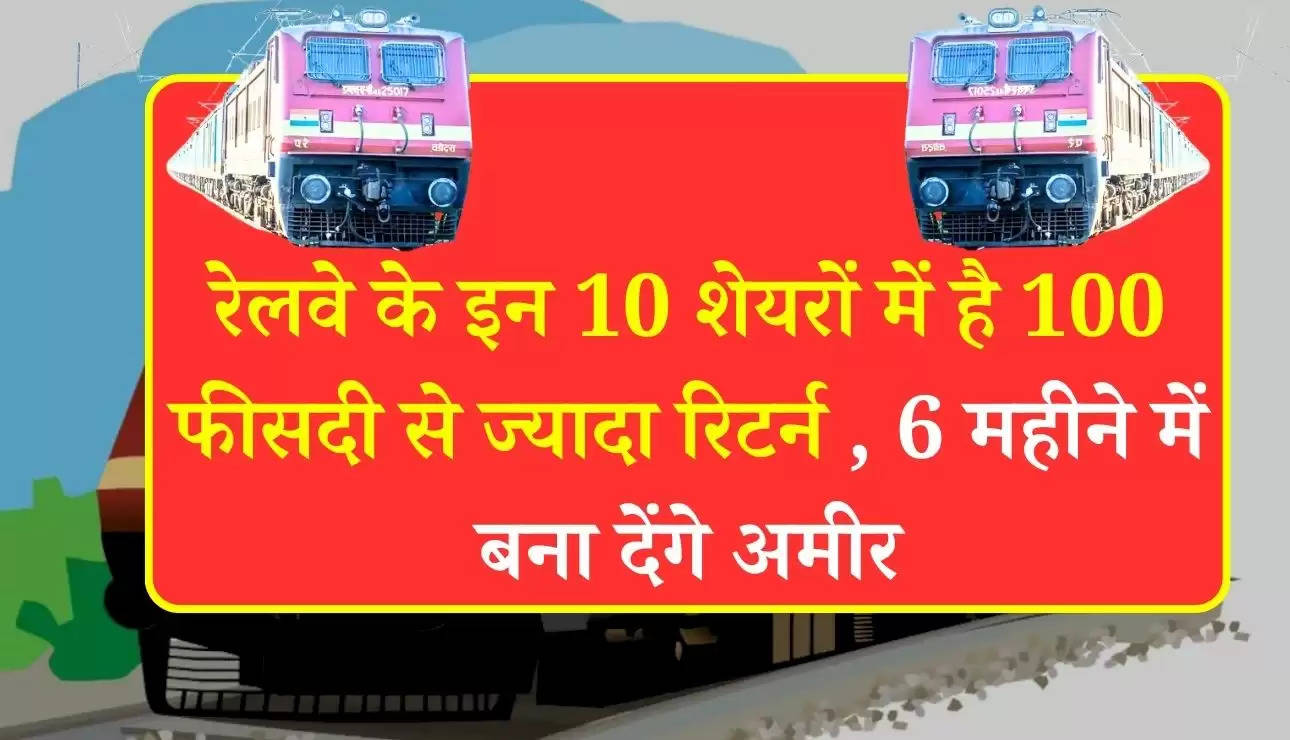 रेलवे के इन 10 शेयरों में है 100 फीसदी से ज्यादा रिटर्न , 6 महीने में बना देंगे अमीर