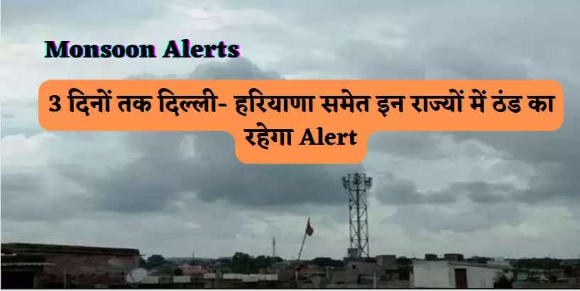 Monsoon Alerts: 3 दिनों तक दिल्ली- हरियाणा समेत इन राज्यों में ठंड का रहेगा Alert, साथ इन जिलों में होगी बूंदाबांदी