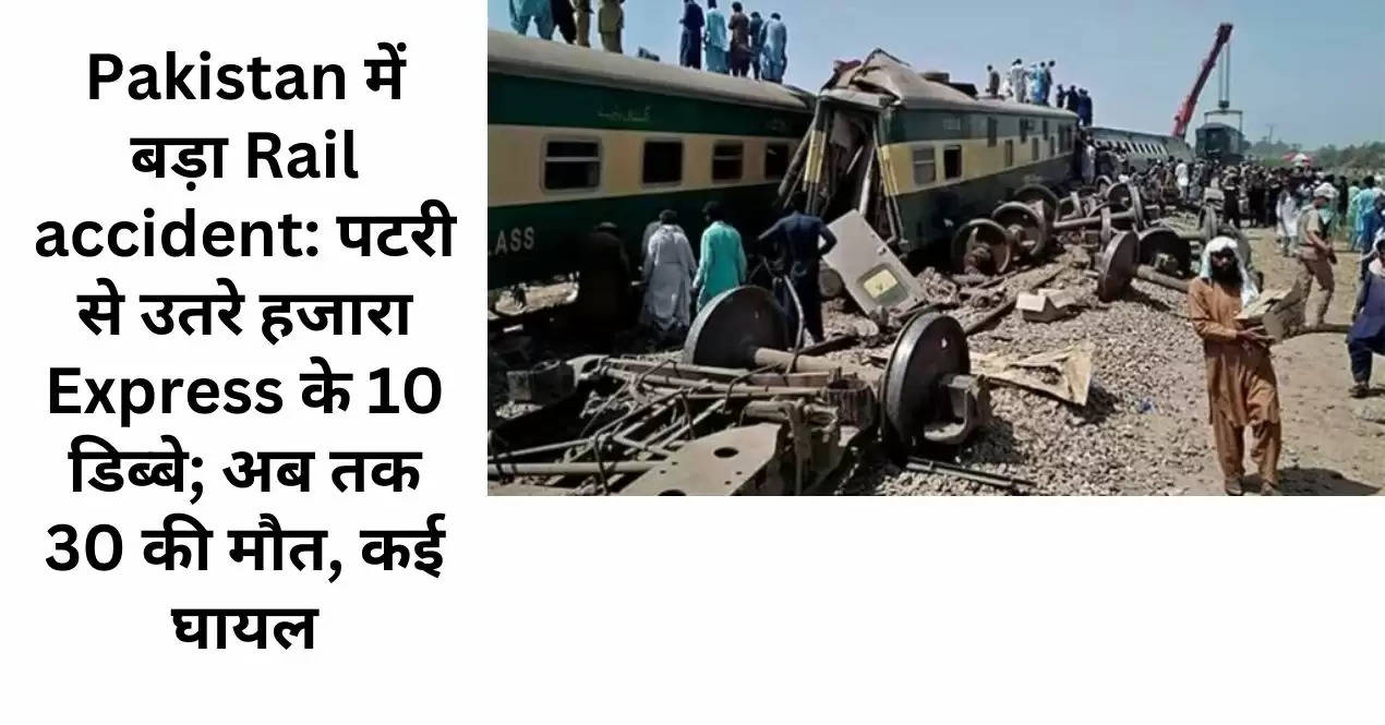 Pakistan में बड़ा Rail accident: पटरी से उतरे हजारा Express के 10 डिब्बे; अब तक 30 की मौत, कई घायल