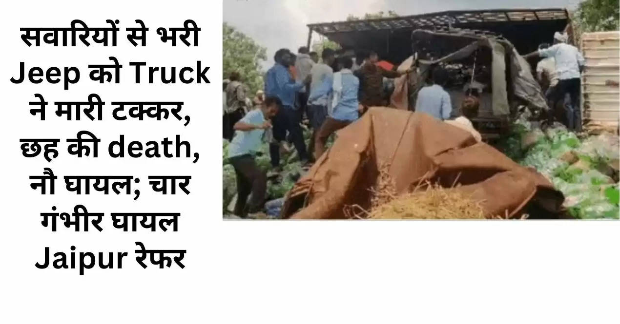 सवारियों से भरी Jeep को Truck ने मारी टक्कर, छह की death, नौ घायल; चार गंभीर घायल Jaipur रेफर