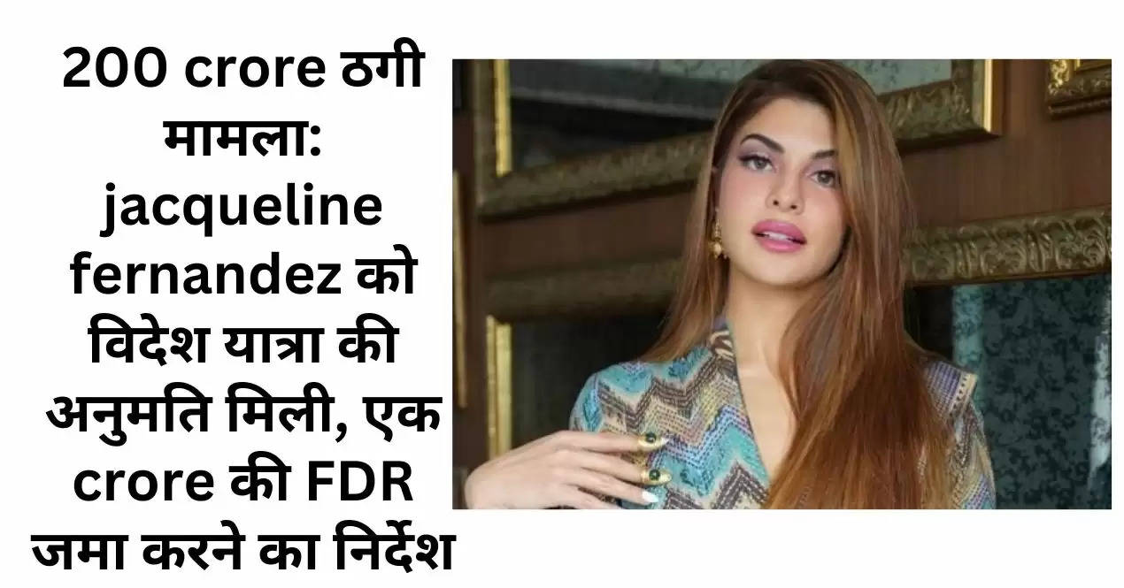 200 crore ठगी मामला: jacqueline fernandez को विदेश यात्रा की अनुमति मिली, एक crore की FDR जमा करने का निर्देश