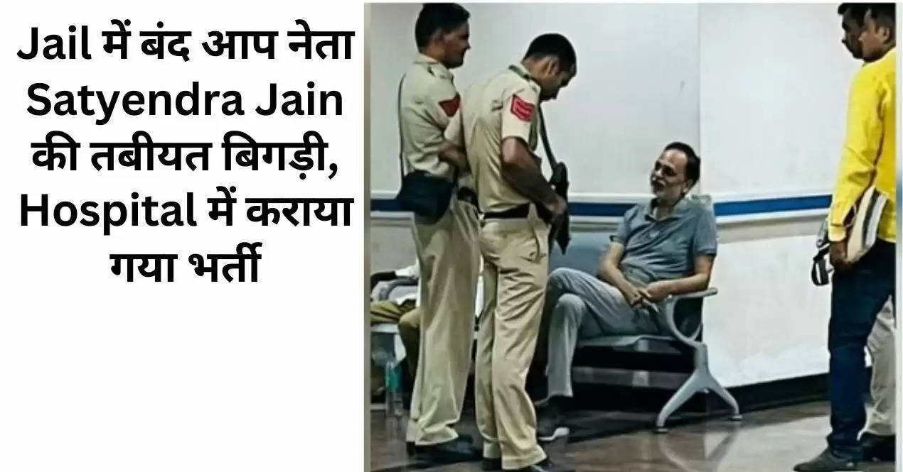 Jail में बंद आप नेता Satyendra Jain की तबीयत बिगड़ी, Hospital में कराया गया भर्ती