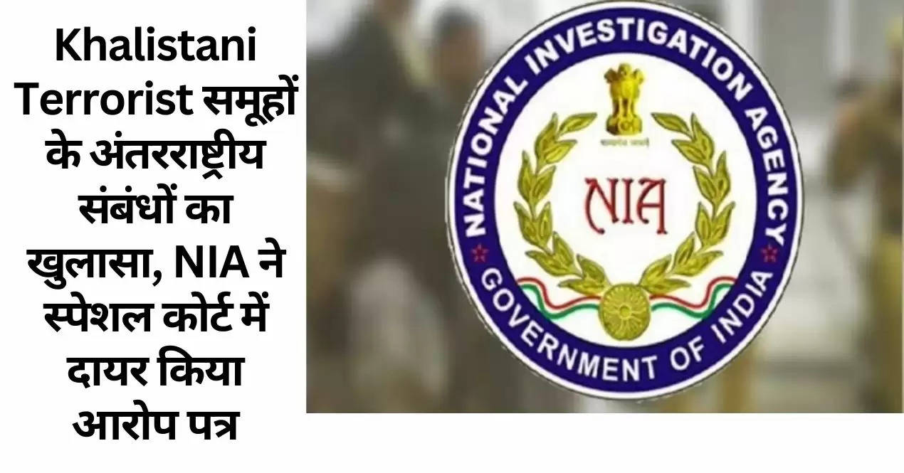 Khalistani Terrorist समूहों के अंतरराष्ट्रीय संबंधों का खुलासा, NIA ने स्पेशल कोर्ट में दायर किया आरोप पत्र