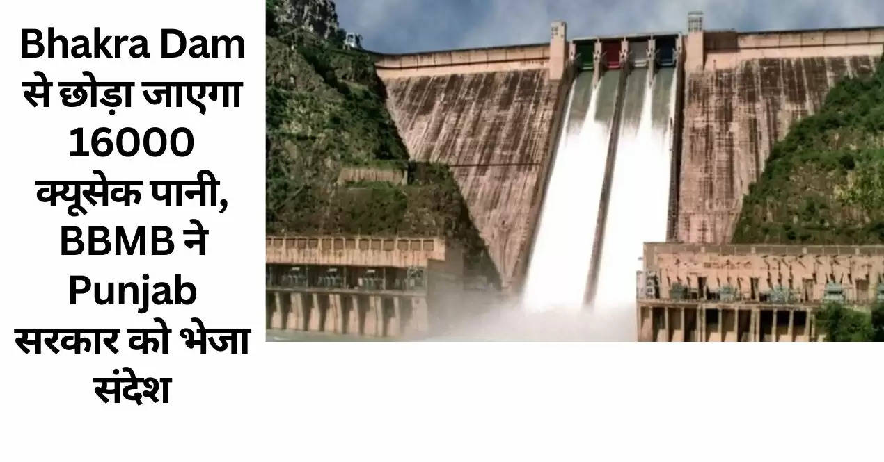 Bhakra Dam से छोड़ा जाएगा 16000 क्यूसेक पानी, BBMB ने Punjab सरकार को भेजा संदेश