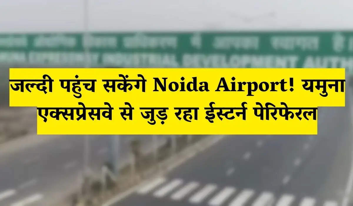 Delhi News: जल्दी पहुंच सकेंगे Noida Airport! यमुना एक्सप्रेसवे से जुड़ रहा ईस्टर्न पेरिफेरल