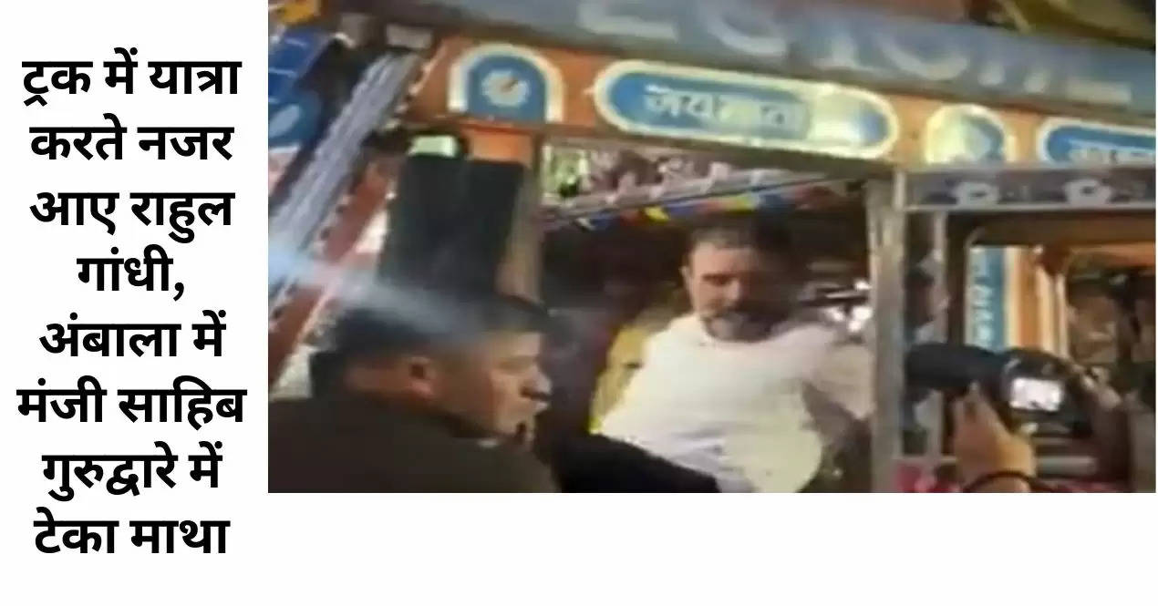 ट्रक में यात्रा करते नजर आए राहुल गांधी, अंबाला में मंजी साहिब गुरुद्वारे में टेका माथा