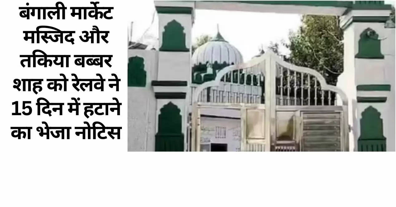 बंगाली मार्केट मस्जिद और तकिया बब्बर शाह को रेलवे ने 15 ​दिन में हटाने का भेजा नोटिस