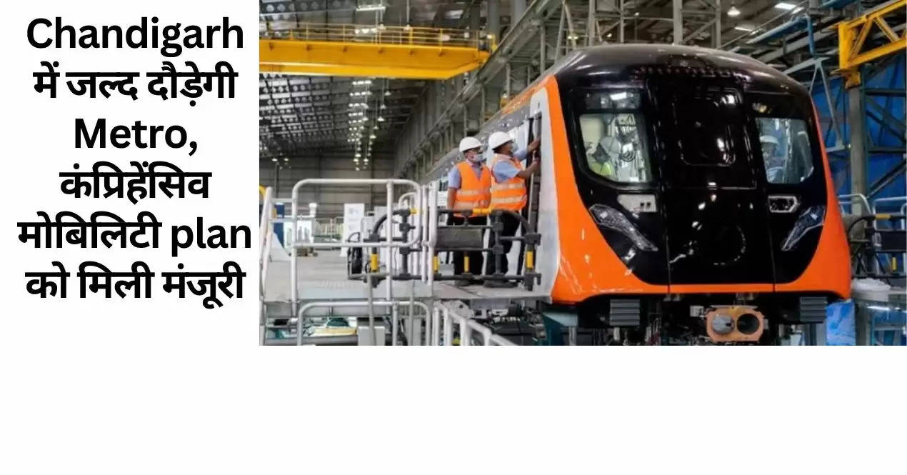 Chandigarh में जल्द दौड़ेगी Metro, कंप्रिहेंसिव मोबिलिटी plan को मिली मंजूरी