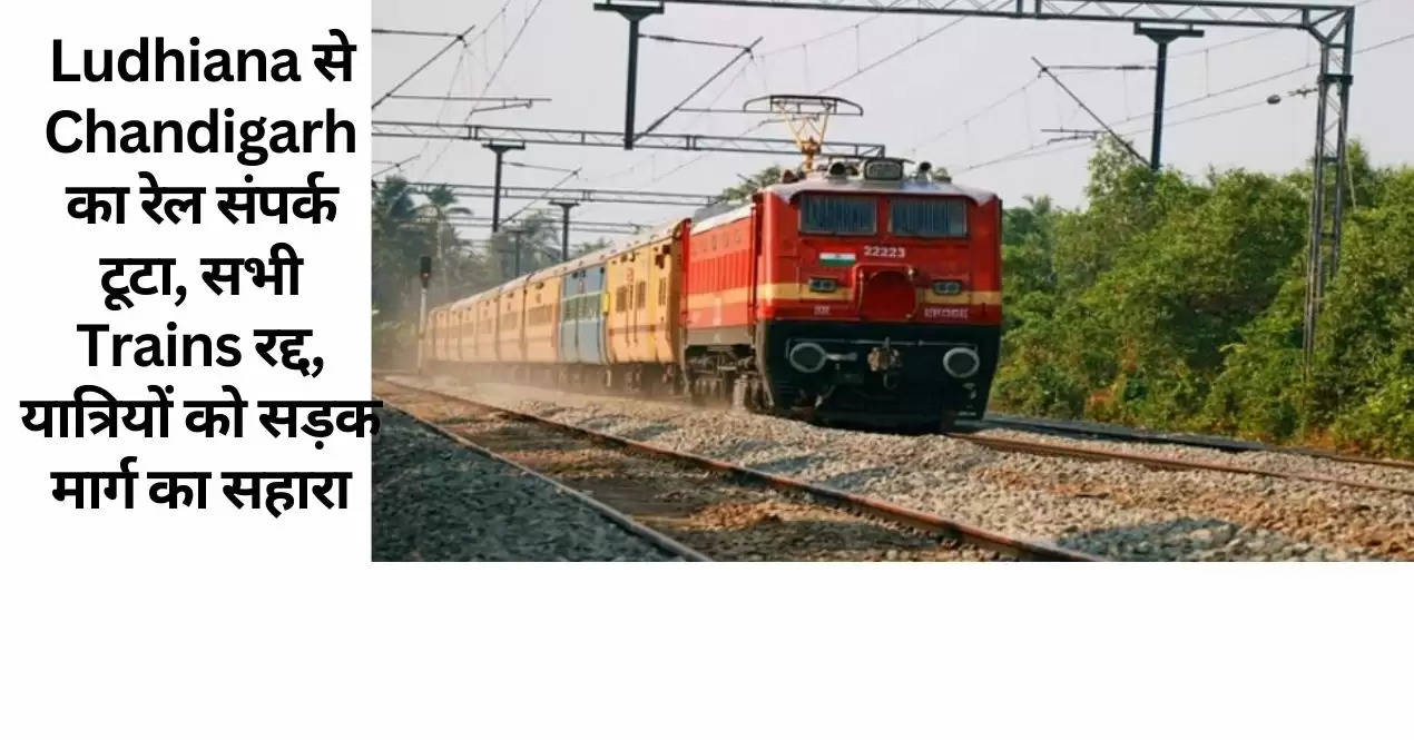 Ludhiana से Chandigarh का रेल संपर्क टूटा, सभी Trains रद्द, यात्रियों को सड़क मार्ग का सहारा