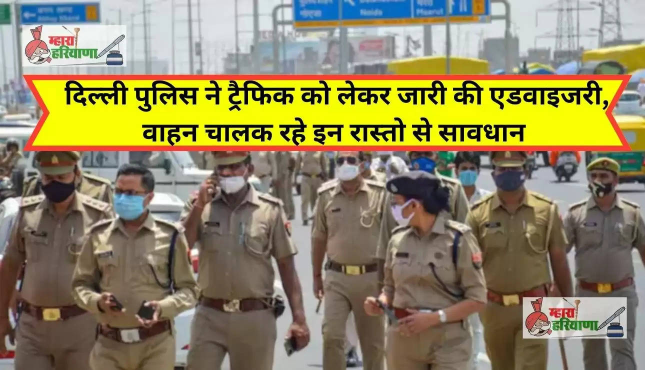 दिल्ली पुलिस ने ट्रैफिक को लेकर जारी की एडवाइजरी, वाहन चालक रहे इन रास्तो से सावधान 