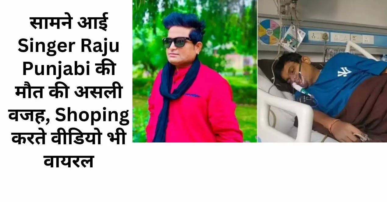 सामने आई Singer Raju Punjabi की मौत की असली वजह, Shoping करते वीडियो भी वायरल