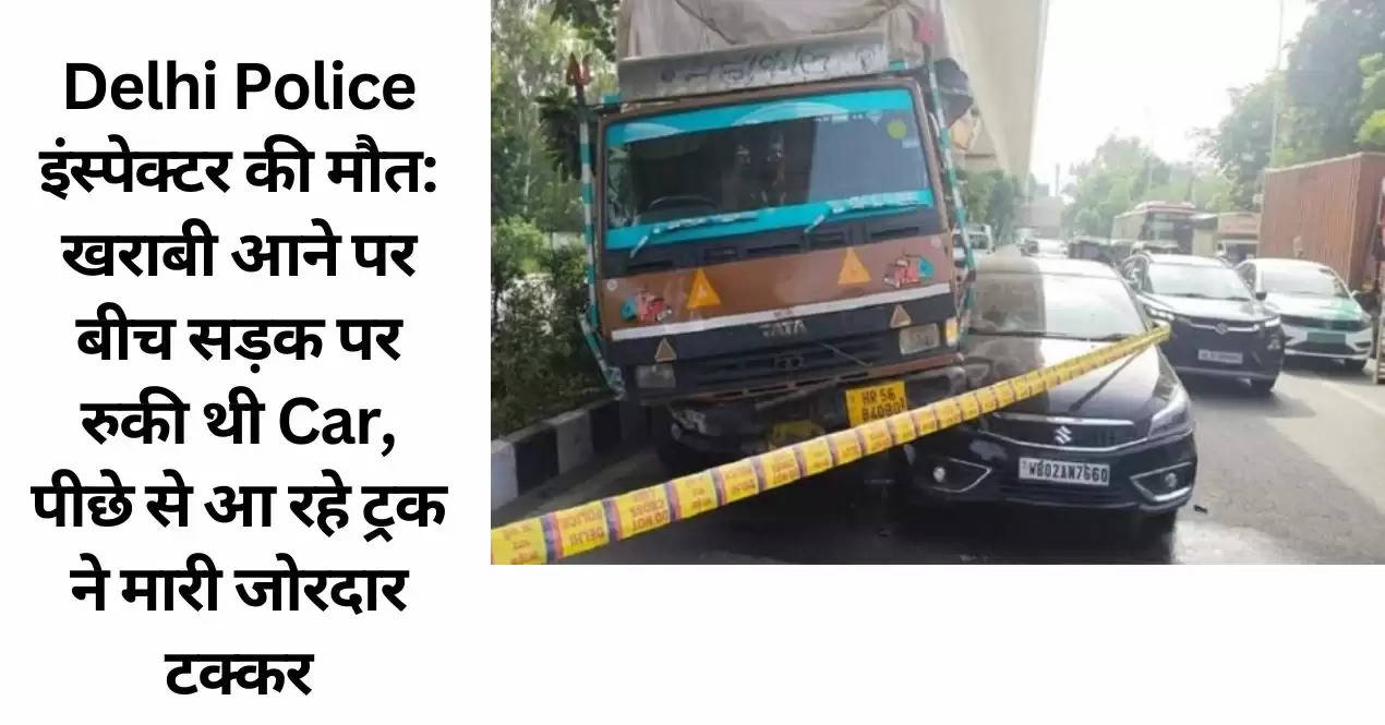 Delhi Police इंस्पेक्टर की मौत: खराबी आने पर बीच सड़क पर रुकी थी Car, पीछे से आ रहे ट्रक ने मारी जोरदार टक्क