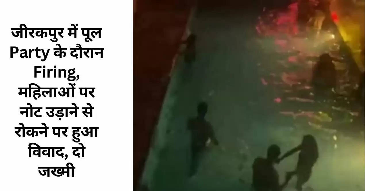 जीरकपुर में पूल Party के दौरान Firing, महिलाओं पर नोट उड़ाने से रोकने पर हुआ विवाद, दो जख्मी