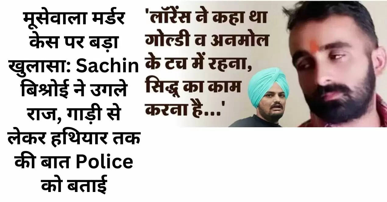 मूसेवाला मर्डर केस पर बड़ा खुलासा: Sachin बिश्रोई ने उगले राज, गाड़ी से लेकर हथियार तक की बात Police को बताई