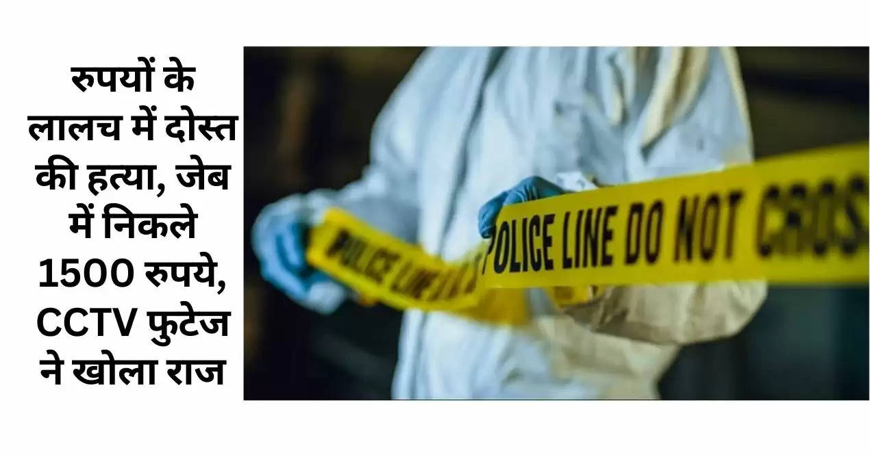 रुपयों के लालच में दोस्त की हत्या, जेब में निकले 1500 रुपये, CCTV फुटेज ने खोला राज