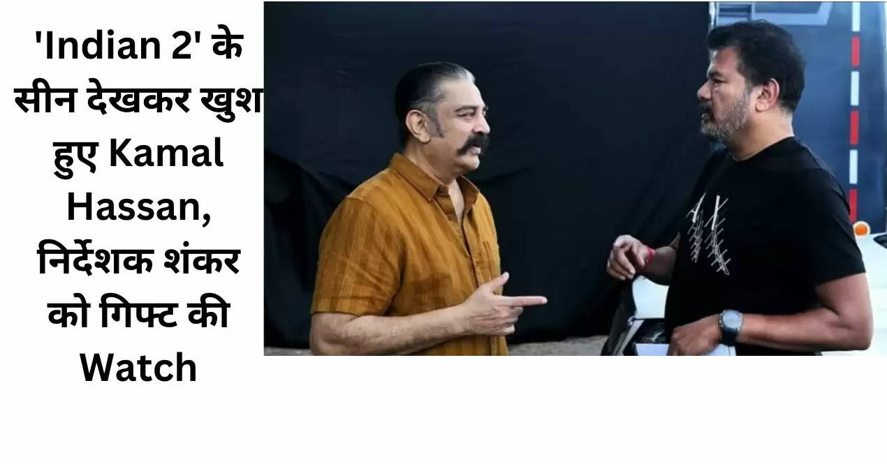 'Indian 2' के सीन देखकर खुश हुए Kamal Hassan, निर्देशक शंकर को गिफ्ट की Watch