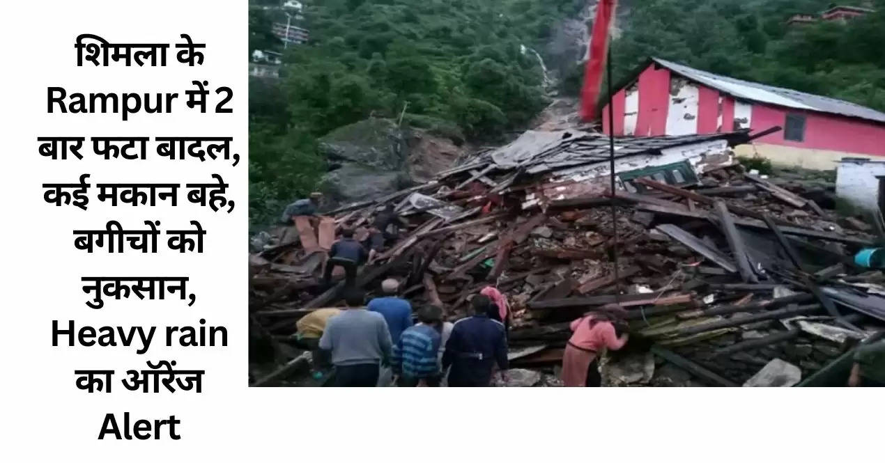 शिमला के Rampur में 2 बार फटा बादल, कई मकान बहे, बगीचों को नुकसान, Heavy rain का ऑरेंज Alert