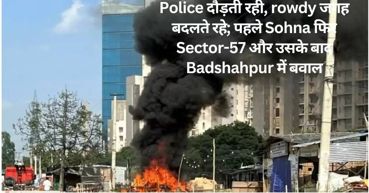 Police दौड़ती रही, rowdy जगह बदलते रहे; पहले Sohna फिर Sector-57 और उसके बाद Badshahpur में बवाल