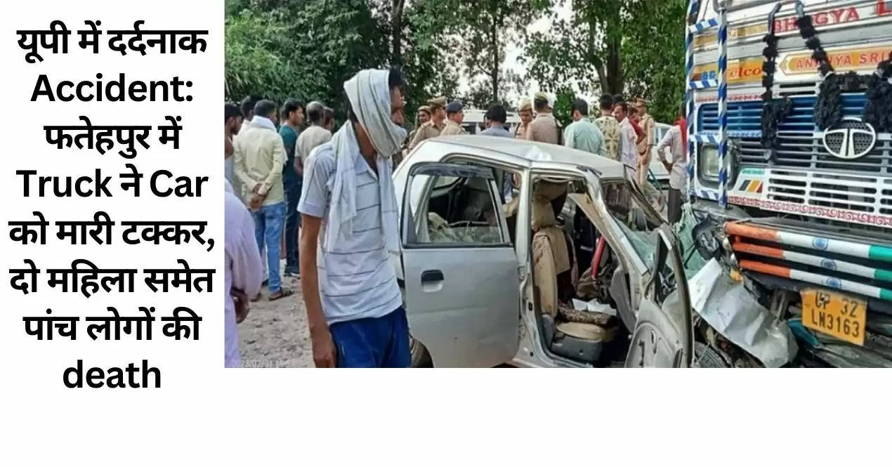 यूपी में दर्दनाक Accident: फतेहपुर में Truck ने Car को मारी टक्कर, दो महिला समेत पांच लोगों की death