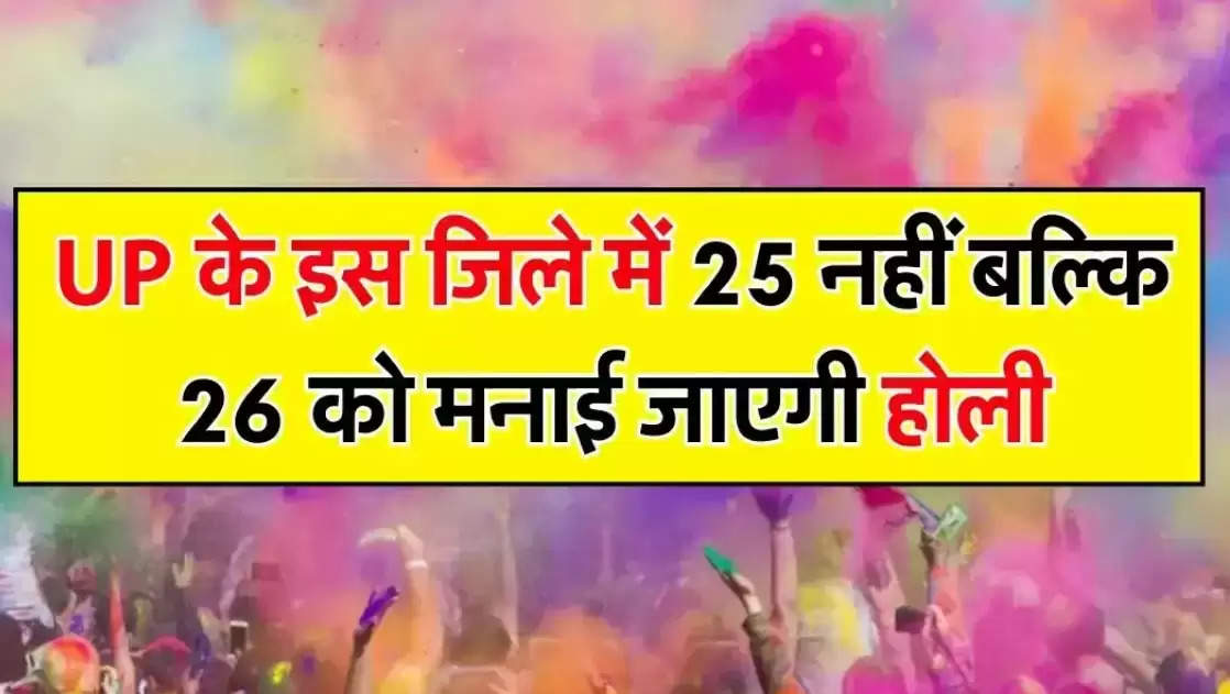 UP के इस जिले में 25 नहीं बल्कि 26 को मनाई जाएगी होली, जानिए क्या वजह