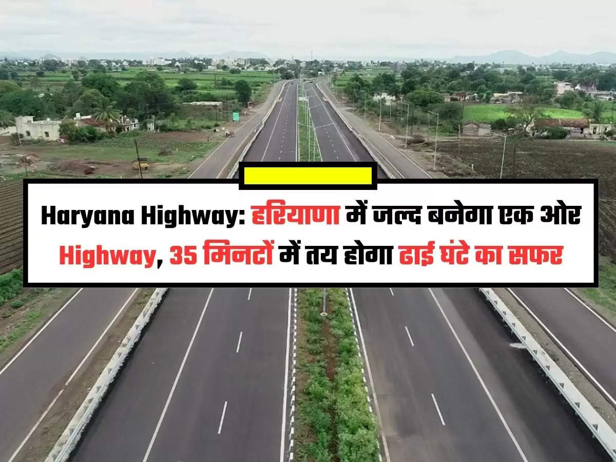 Haryana Highway: हरियाणा में जल्द बनेगा एक ओर Highway, 35 मिनटों में तय होगा ढाई घंटे का सफर