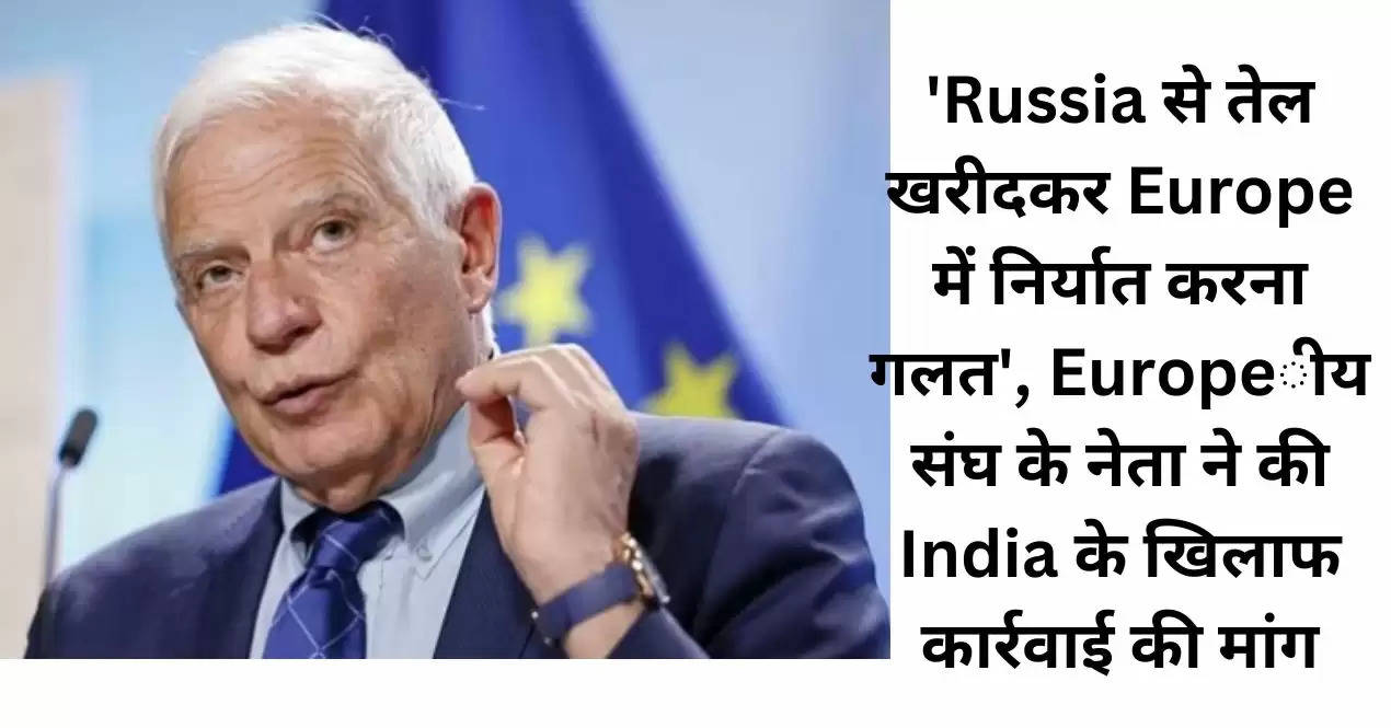 'Russia से तेल खरीदकर Europe में निर्यात करना गलत', Europeीय संघ के नेता ने की India के खिलाफ कार्रवाई की मांग