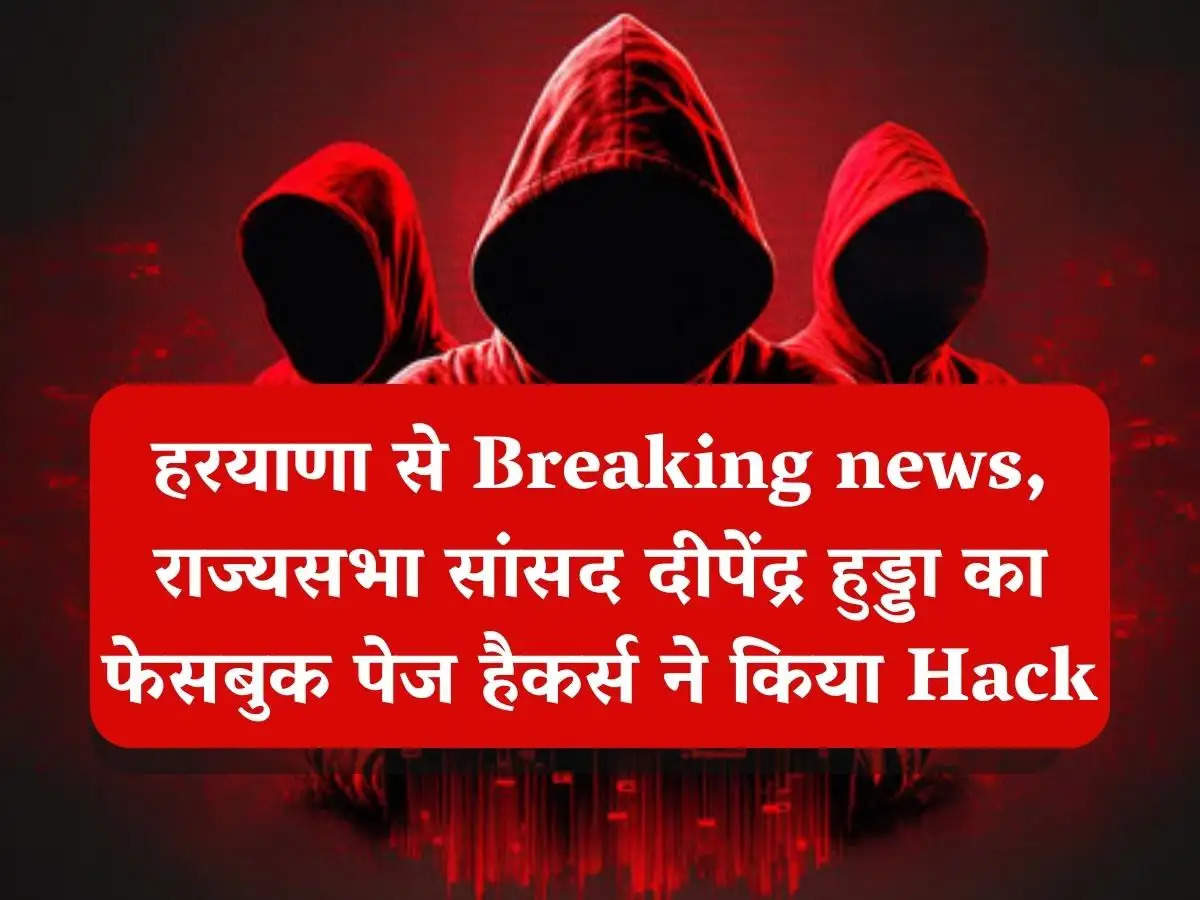  हरियाणा से Breaking news, राज्यसभा सांसद दीपेंद्र हुड्डा का फेसबुक पेज हैकर्स ने किया Hack