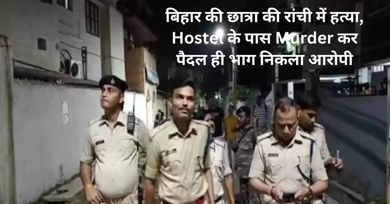 बिहार की छात्रा की रांची में हत्या, Hostel के पास Murder कर पैदल ही भाग निकला आरोपी  
