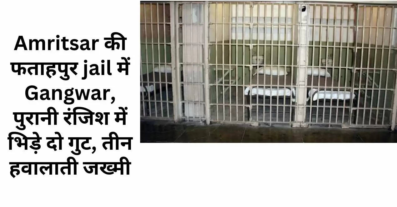 Amritsar की फताहपुर jail में Gangwar, पुरानी रंजिश में भिड़े दो गुट, तीन हवालाती जख्मी
