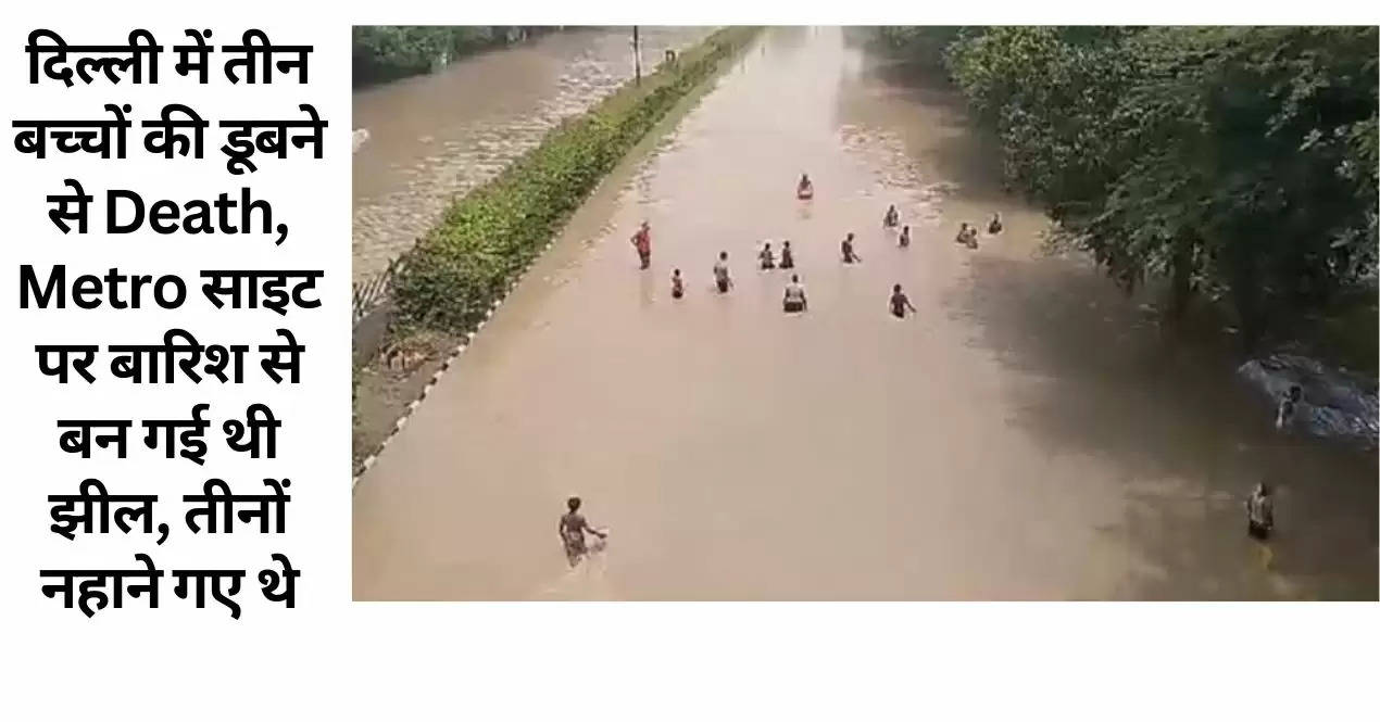 दिल्ली में तीन बच्चों की डूबने से Death, Metro साइट पर बारिश से बन गई थी झील, तीनों नहाने गए थे