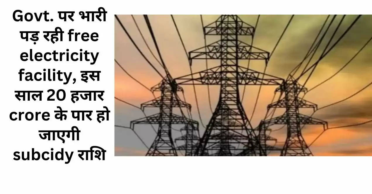 Govt. पर भारी पड़ रही free electricity facility, इस साल 20 हजार crore के पार हो जाएगी subcidy राशि