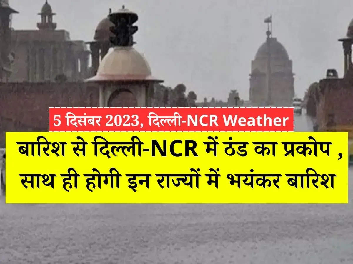 5 दिसंबर 2023, Delhi-NCR Weather : बारिश से दिल्ली-NCR में ठंड का प्रकोप , साथ ही होगी इन राज्यों में भयंकर बारिश 